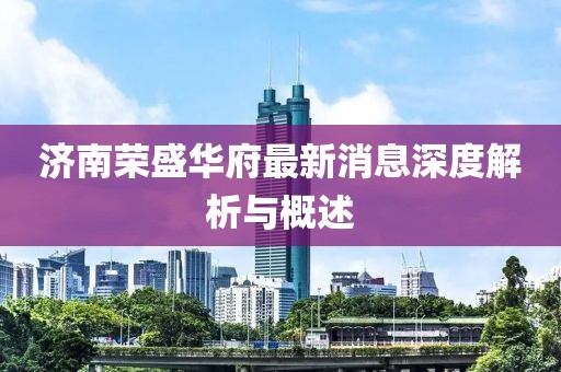 濟(jì)南榮盛華府最新消息深度解析與概述