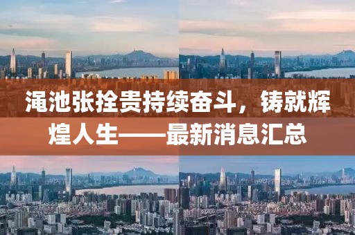 澠池張拴貴持續(xù)奮斗，鑄就輝煌人生——最新消息匯總