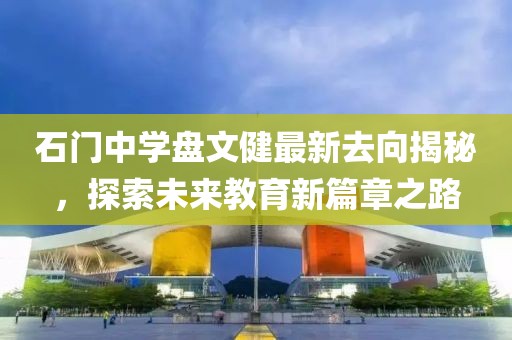 石門中學(xué)盤文健最新去向揭秘，探索未來教育新篇章之路