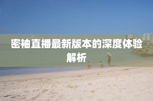 密袖直播最新版本的深度體驗(yàn)解析