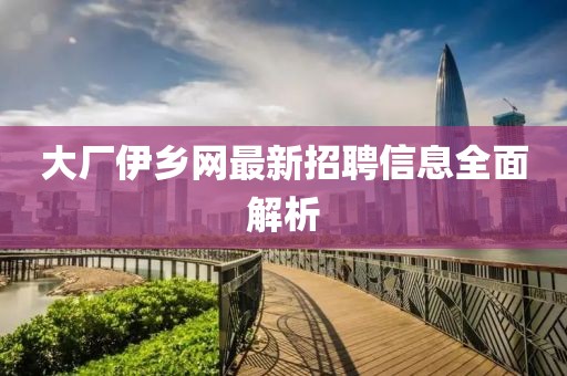 大廠伊鄉(xiāng)網(wǎng)最新招聘信息全面解析