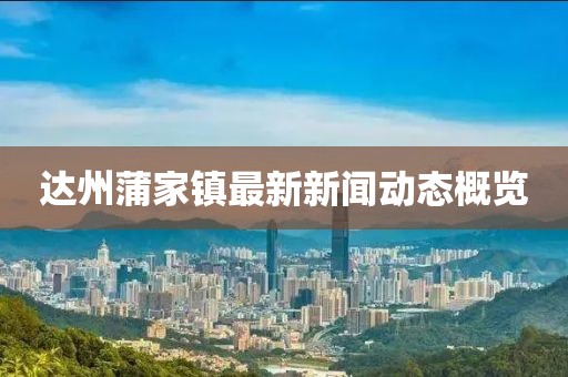 達(dá)州蒲家鎮(zhèn)最新新聞動態(tài)概覽