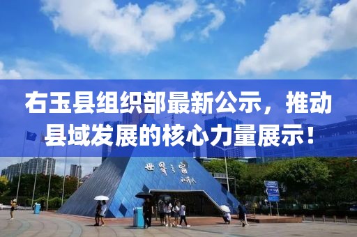 右玉縣組織部最新公示，推動(dòng)縣域發(fā)展的核心力量展示！