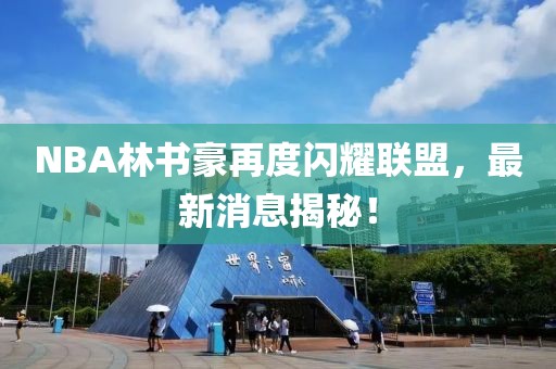 NBA林書豪再度閃耀聯(lián)盟，最新消息揭秘！