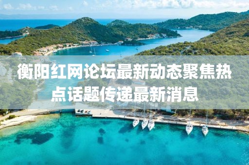 衡陽紅網(wǎng)論壇最新動態(tài)聚焦熱點話題傳遞最新消息