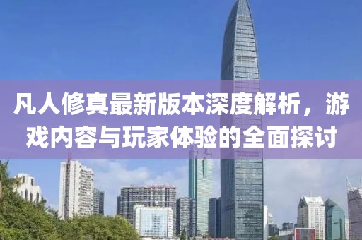 凡人修真最新版本深度解析，游戲內(nèi)容與玩家體驗(yàn)的全面探討