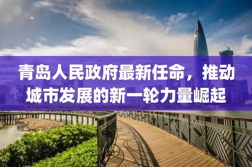 青島人民政府最新任命，推動城市發(fā)展的新一輪力量崛起