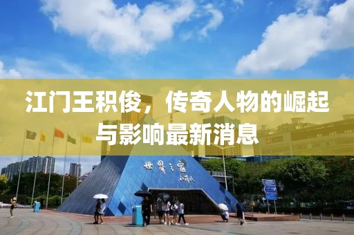 江門王積俊，傳奇人物的崛起與影響最新消息