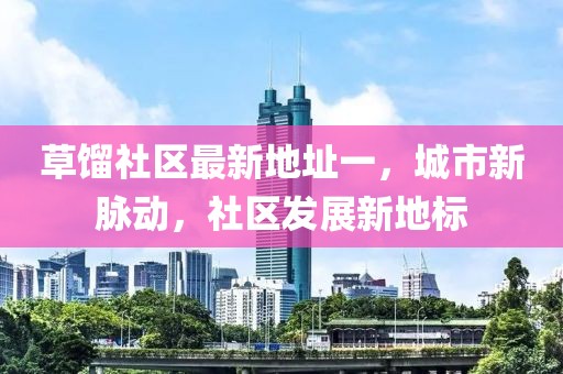 草餾社區(qū)最新地址一，城市新脈動，社區(qū)發(fā)展新地標