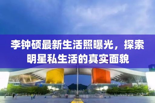 李鐘碩最新生活照曝光，探索明星私生活的真實(shí)面貌