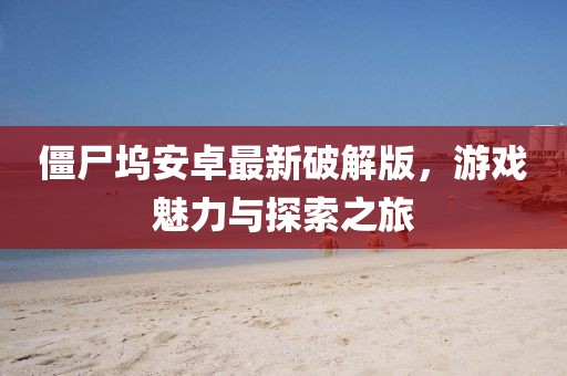 僵尸塢安卓最新破解版，游戲魅力與探索之旅