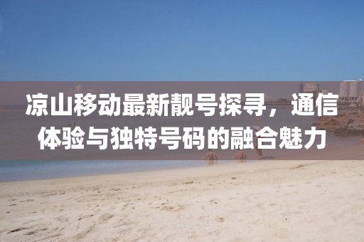 涼山移動最新靚號探尋，通信體驗與獨特號碼的融合魅力