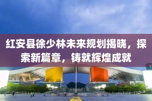 紅安縣徐少林未來規(guī)劃揭曉，探索新篇章，鑄就輝煌成就