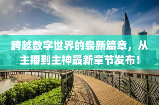 跨越數字世界的嶄新篇章，從主播到主神最新章節(jié)發(fā)布！