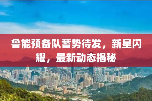 魯能預(yù)備隊蓄勢待發(fā)，新星閃耀，最新動態(tài)揭秘