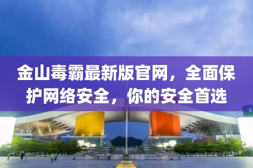 金山毒霸最新版官網(wǎng)，全面保護(hù)網(wǎng)絡(luò)安全，你的安全首選