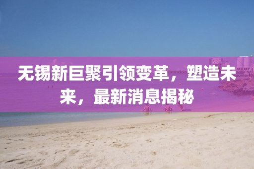 無(wú)錫新巨聚引領(lǐng)變革，塑造未來(lái)，最新消息揭秘