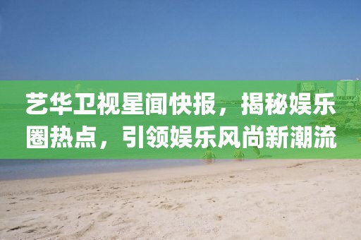 藝華衛(wèi)視星聞快報(bào)，揭秘娛樂圈熱點(diǎn)，引領(lǐng)娛樂風(fēng)尚新潮流