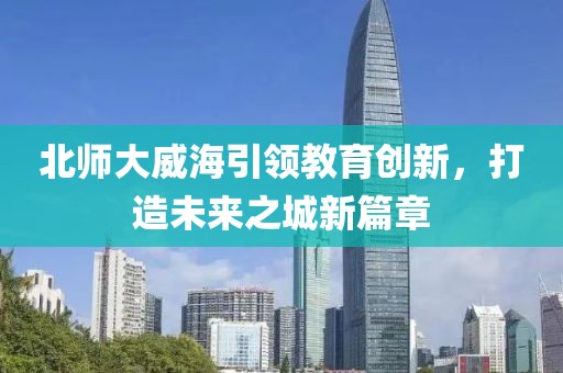 北師大威海引領(lǐng)教育創(chuàng)新，打造未來之城新篇章