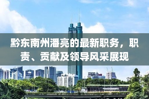 黔東南州潘亮的最新職務(wù)，職責(zé)、貢獻(xiàn)及領(lǐng)導(dǎo)風(fēng)采展現(xiàn)
