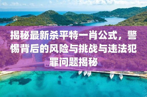 揭秘最新殺平特一肖公式，警惕背后的風險與挑戰(zhàn)與違法犯罪問題揭秘