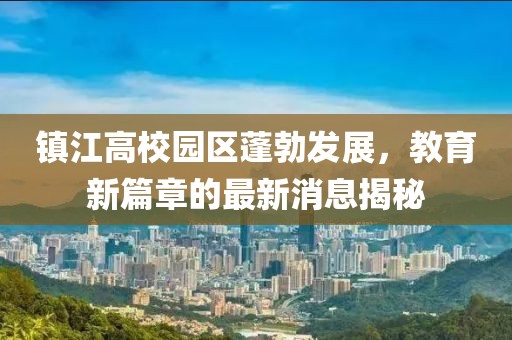 鎮(zhèn)江高校園區(qū)蓬勃發(fā)展，教育新篇章的最新消息揭秘