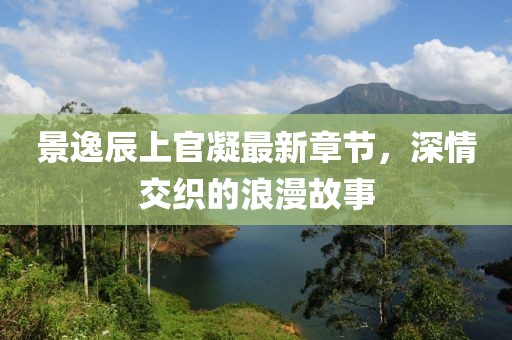 景逸辰上官凝最新章節(jié)，深情交織的浪漫故事