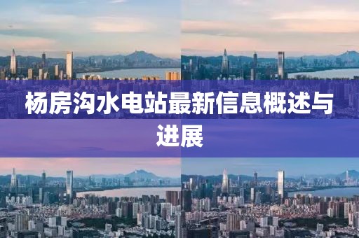 楊房溝水電站最新信息概述與進(jìn)展