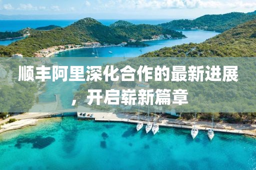 順豐阿里深化合作的最新進(jìn)展，開啟嶄新篇章