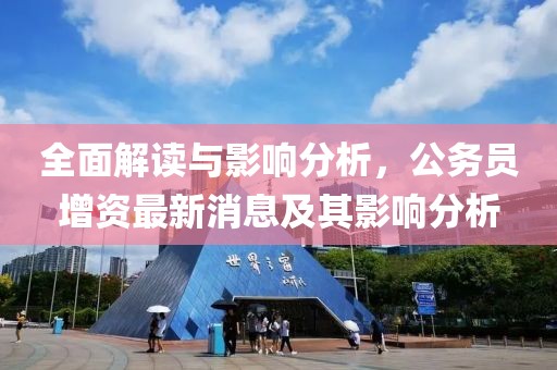 全面解讀與影響分析，公務(wù)員增資最新消息及其影響分析