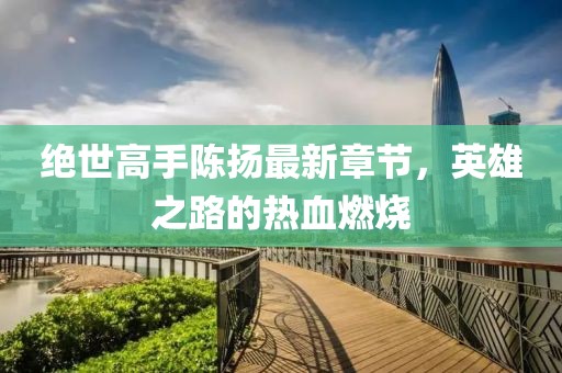 絕世高手陳揚(yáng)最新章節(jié)，英雄之路的熱血燃燒