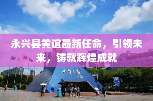 永興縣黃誼最新任命，引領(lǐng)未來(lái)，鑄就輝煌成就