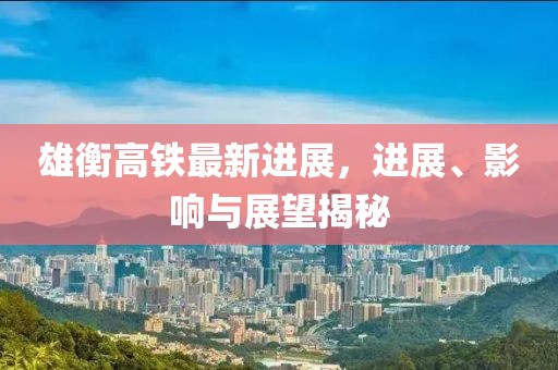 雄衡高鐵最新進(jìn)展，進(jìn)展、影響與展望揭秘
