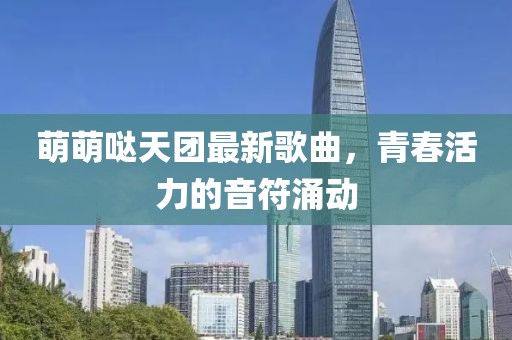 萌萌噠天團最新歌曲，青春活力的音符涌動
