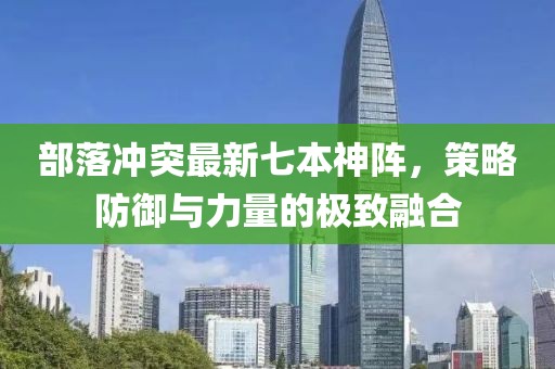 部落沖突最新七本神陣，策略防御與力量的極致融合