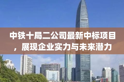 中鐵十局二公司最新中標(biāo)項(xiàng)目，展現(xiàn)企業(yè)實(shí)力與未來潛力