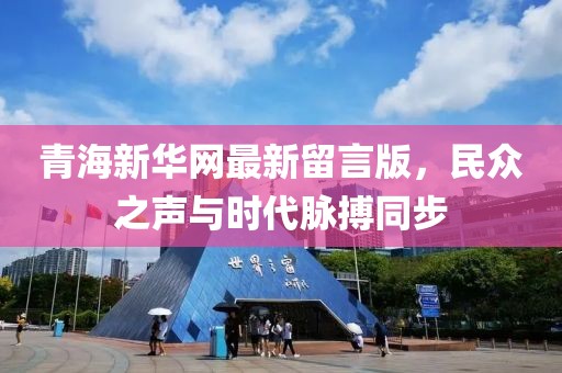 青海新華網(wǎng)最新留言版，民眾之聲與時(shí)代脈搏同步