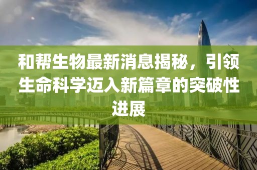 和幫生物最新消息揭秘，引領(lǐng)生命科學(xué)邁入新篇章的突破性進(jìn)展
