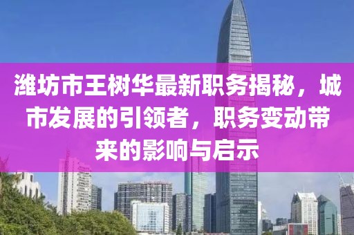濰坊市王樹華最新職務(wù)揭秘，城市發(fā)展的引領(lǐng)者，職務(wù)變動帶來的影響與啟示