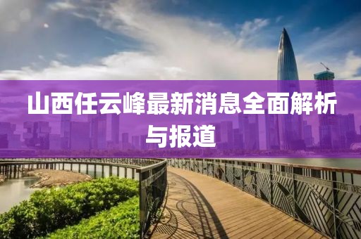 山西任云峰最新消息全面解析與報(bào)道