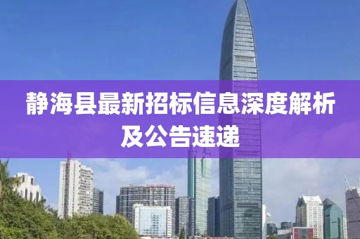 靜?？h最新招標(biāo)信息深度解析及公告速遞