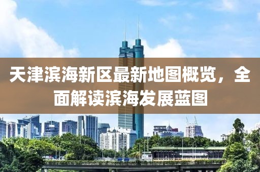 天津?yàn)I海新區(qū)最新地圖概覽，全面解讀濱海發(fā)展藍(lán)圖
