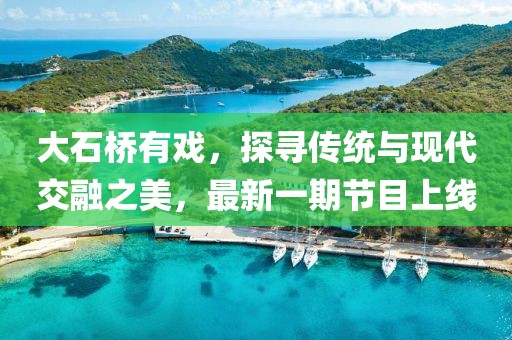 大石橋有戲，探尋傳統(tǒng)與現(xiàn)代交融之美，最新一期節(jié)目上線