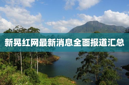 新晃紅網(wǎng)最新消息全面報(bào)道匯總