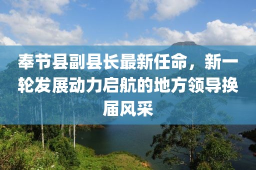 奉節(jié)縣副縣長(zhǎng)最新任命，新一輪發(fā)展動(dòng)力啟航的地方領(lǐng)導(dǎo)換屆風(fēng)采