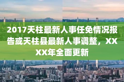 2017天柱最新人事任免情況報(bào)告或天柱縣最新人事調(diào)整，XXXX年全面更新