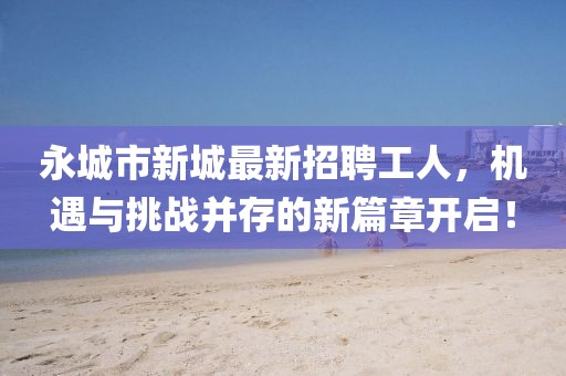 永城市新城最新招聘工人，機(jī)遇與挑戰(zhàn)并存的新篇章開(kāi)啟！