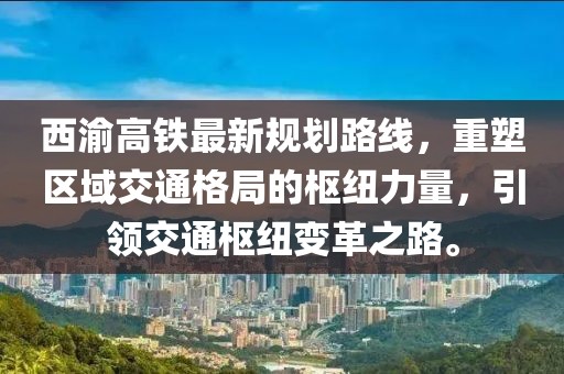 西渝高鐵最新規(guī)劃路線，重塑區(qū)域交通格局的樞紐力量，引領(lǐng)交通樞紐變革之路。