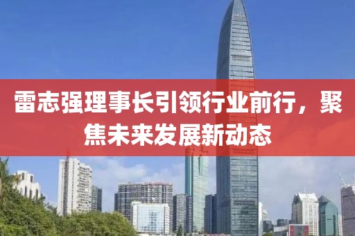 雷志強(qiáng)理事長引領(lǐng)行業(yè)前行，聚焦未來發(fā)展新動(dòng)態(tài)