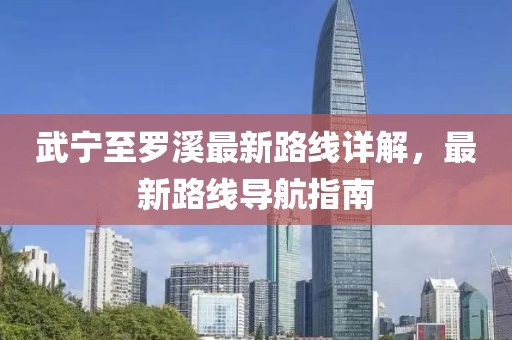 武寧至羅溪最新路線詳解，最新路線導航指南
